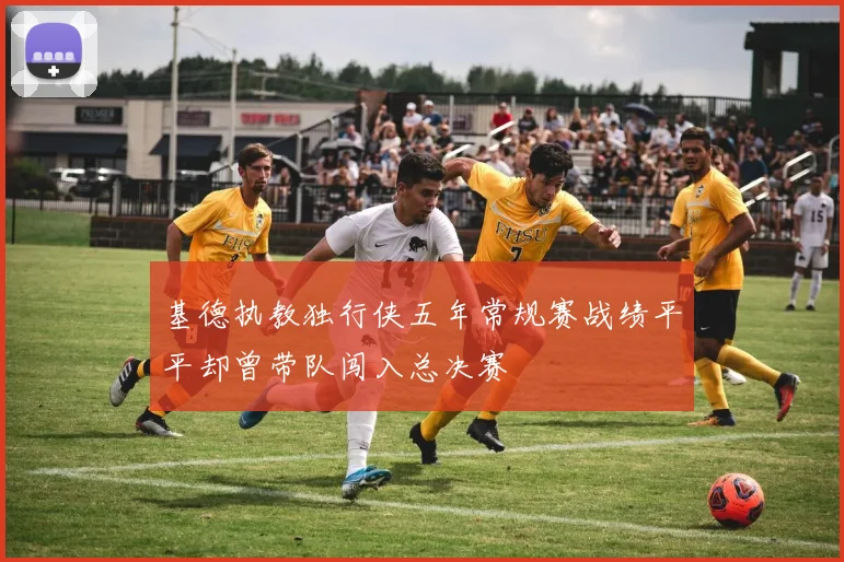 基德执教独行侠五年常规赛战绩平平却曾带队闯入总决赛