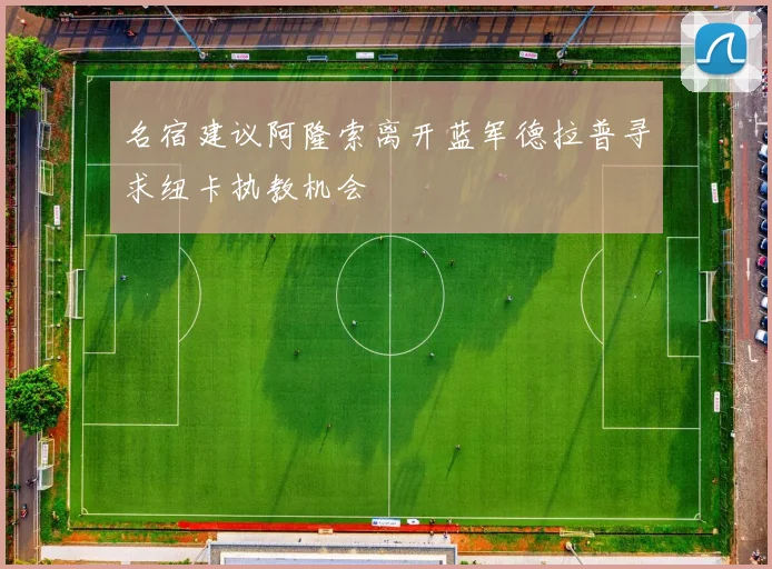 名宿建议阿隆索离开蓝军德拉普寻求纽卡执教机会