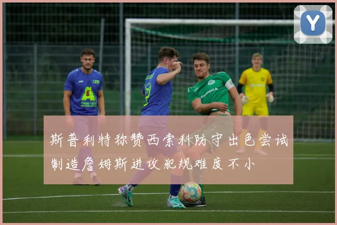 斯普利特称赞西索科防守出色尝试制造詹姆斯进攻犯规难度不小