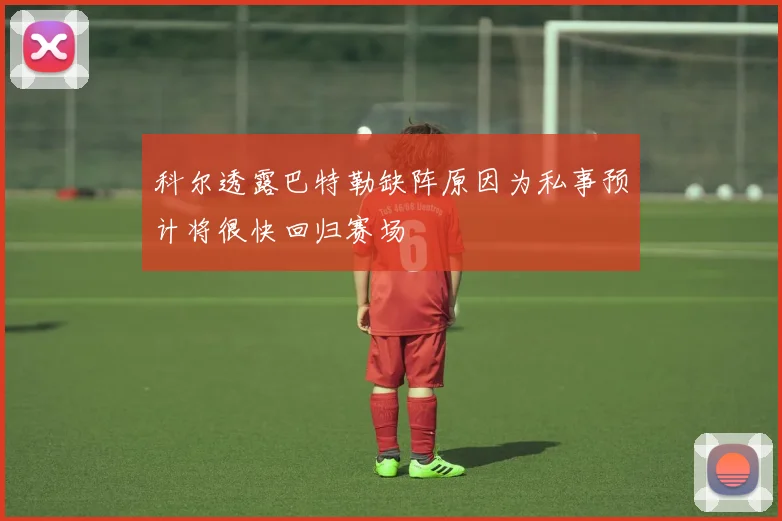 科尔透露巴特勒缺阵原因为私事预计将很快回归赛场