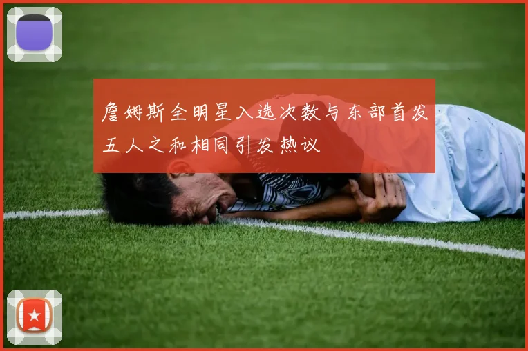 詹姆斯全明星入选次数与东部首发五人之和相同引发热议