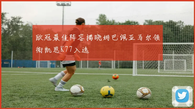 欧冠最佳阵容揭晓姆巴佩亚马尔领衔凯恩K77入选