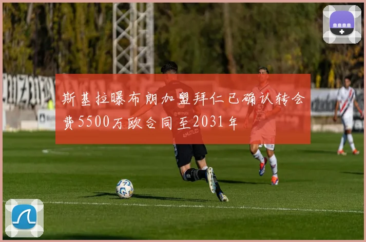 斯基拉曝布朗加盟拜仁已确认转会费5500万欧合同至2031年