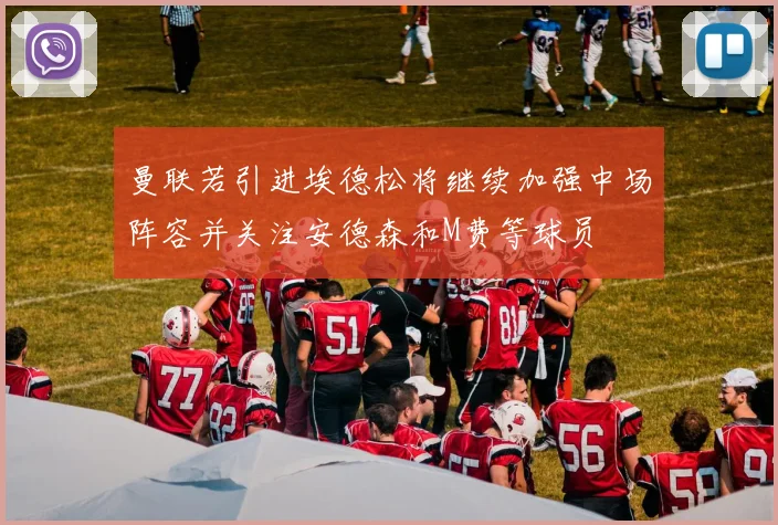 曼联若引进埃德松将继续加强中场阵容并关注安德森和M费等球员