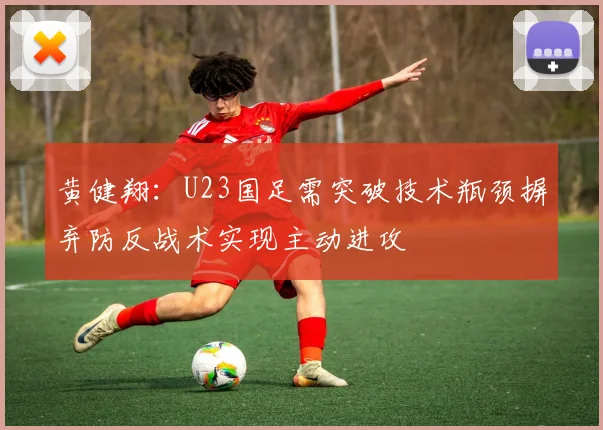 黄健翔：U23国足需突破技术瓶颈摒弃防反战术实现主动进攻
