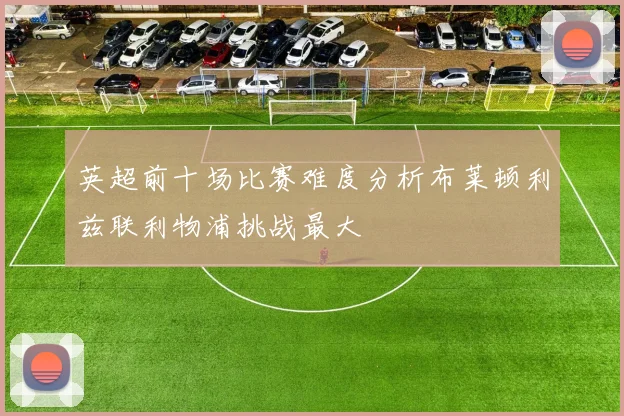 英超前十场比赛难度分析布莱顿利兹联利物浦挑战最大