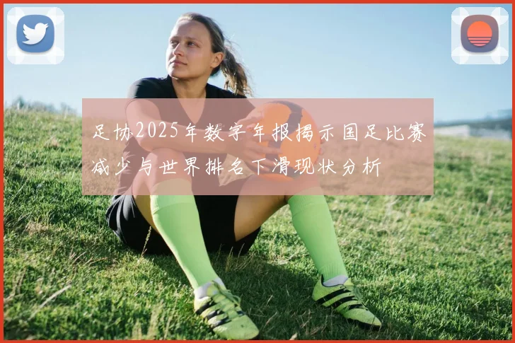 足协2025年数字年报揭示国足比赛减少与世界排名下滑现状分析