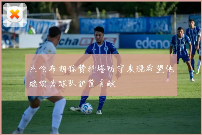 杰伦布朗称赞科塔防守表现希望他继续为球队护筐贡献