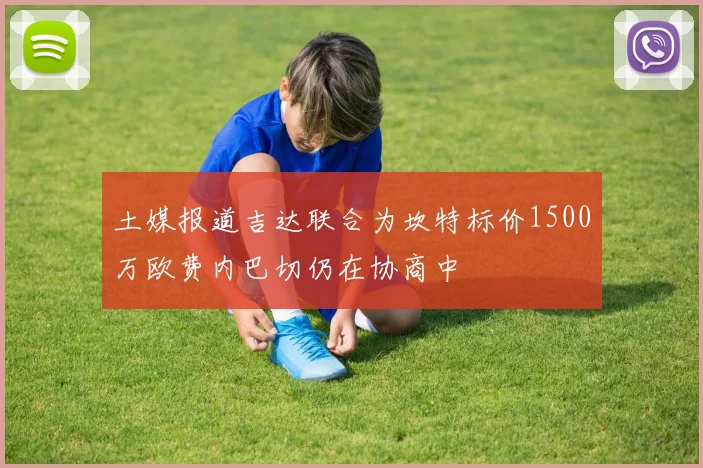 土媒报道吉达联合为坎特标价1500万欧费内巴切仍在协商中