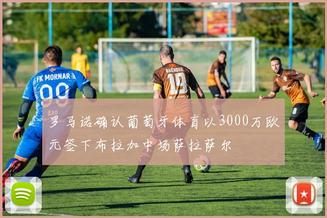 罗马诺确认葡萄牙体育以3000万欧元签下布拉加中场萨拉萨尔