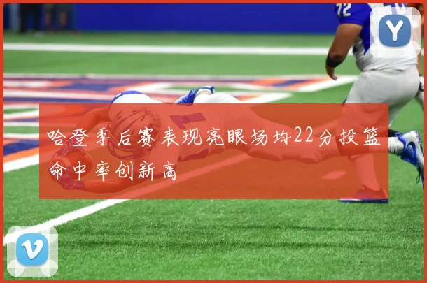 哈登季后赛表现亮眼场均22分投篮命中率创新高