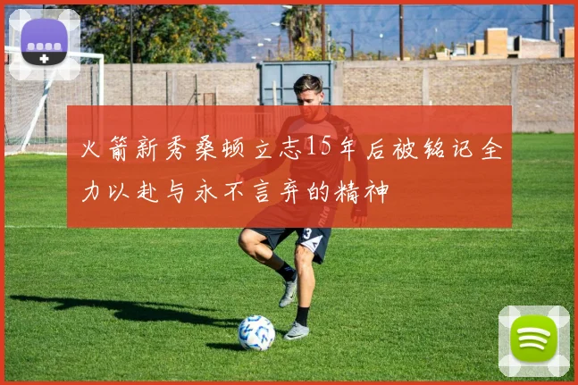 火箭新秀桑顿立志15年后被铭记全力以赴与永不言弃的精神