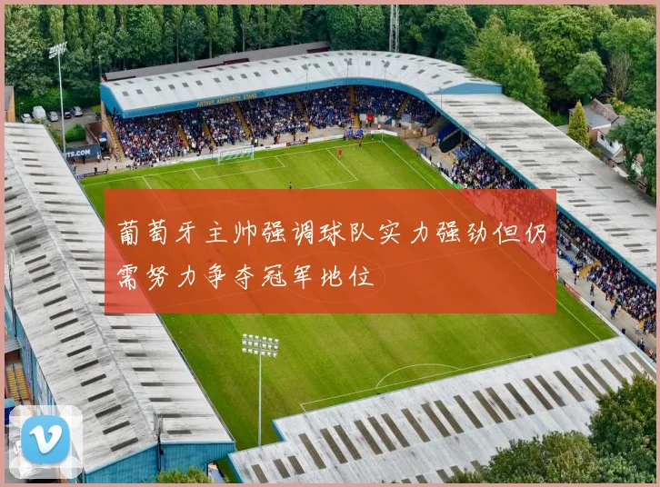 葡萄牙主帅强调球队实力强劲但仍需努力争夺冠军地位