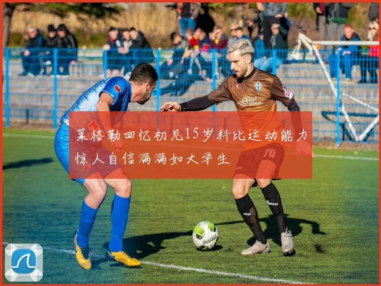 莱格勒回忆初见15岁科比运动能力惊人自信满满如大学生