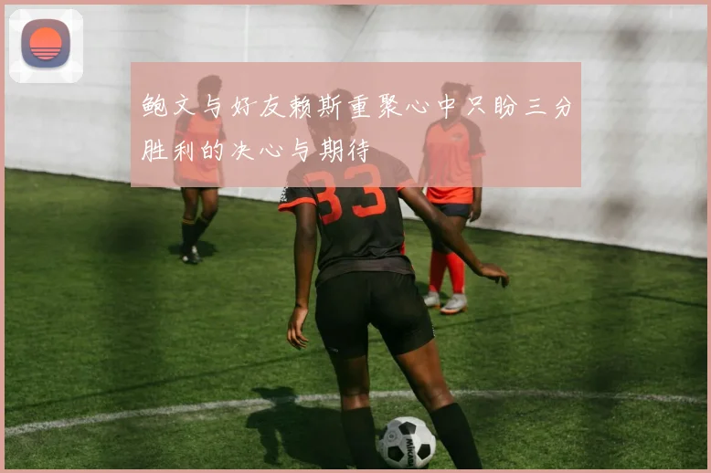 鲍文与好友赖斯重聚心中只盼三分胜利的决心与期待