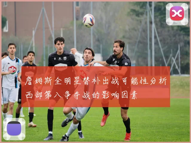 詹姆斯全明星替补出战可能性分析西部第八争夺战的影响因素