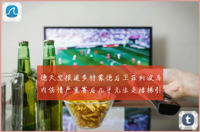 德天空报道多特蒙德后卫菲利波马内伤情严重赛后几乎无法走楼梯引发关注
