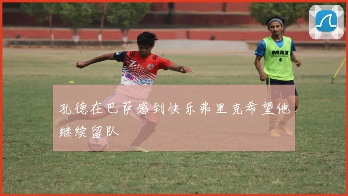 孔德在巴萨感到快乐弗里克希望他继续留队