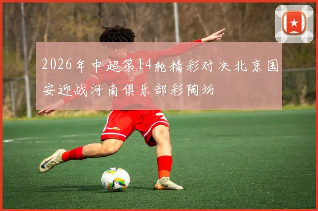 2026年中超第14轮精彩对决北京国安迎战河南俱乐部彩陶坊