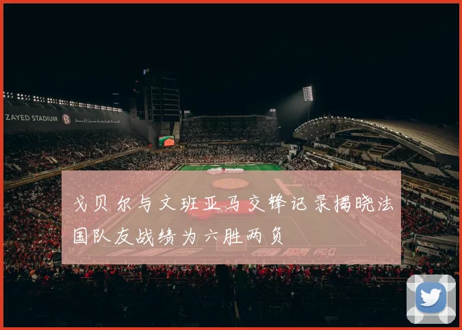 戈贝尔与文班亚马交锋记录揭晓法国队友战绩为六胜两负
