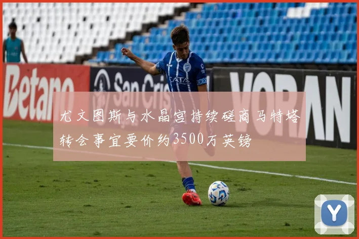 尤文图斯与水晶宫持续磋商马特塔转会事宜要价约3500万英镑
