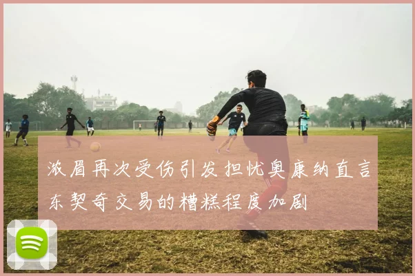 浓眉再次受伤引发担忧奥康纳直言东契奇交易的糟糕程度加剧