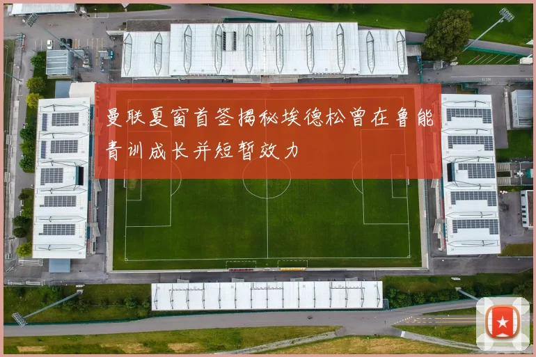 曼联夏窗首签揭秘埃德松曾在鲁能青训成长并短暂效力