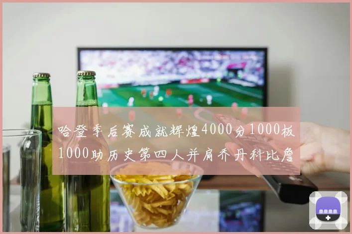 哈登季后赛成就辉煌4000分1000板1000助历史第四人并肩乔丹科比詹姆斯