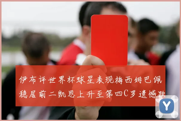 伊布评世界杯球星表现梅西姆巴佩稳居前二凯恩上升至第四C罗遗憾跌出前十