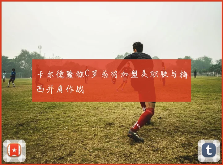卡尔德隆称C罗或将加盟美职联与梅西并肩作战