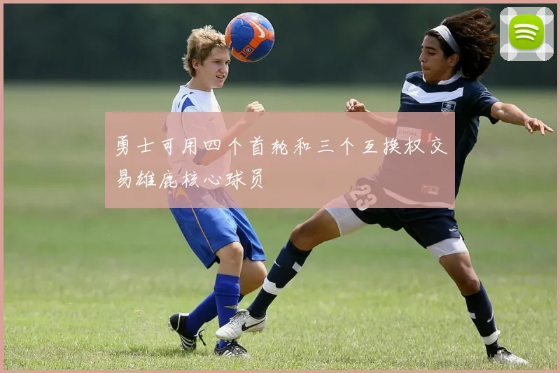 勇士可用四个首轮和三个互换权交易雄鹿核心球员