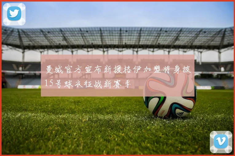 曼城官方宣布新援格伊加盟将身披15号球衣征战新赛季