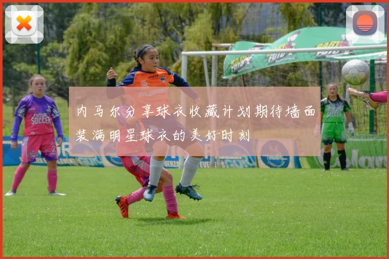 内马尔分享球衣收藏计划期待墙面装满明星球衣的美好时刻